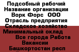 Подсобный рабочий › Название организации ­ Ворк Форс, ООО › Отрасль предприятия ­ Складское хозяйство › Минимальный оклад ­ 26 500 - Все города Работа » Вакансии   . Башкортостан респ.,Баймакский р-н